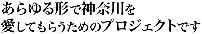 あらゆる形で神奈川を愛してもらうためのプロジェクトです