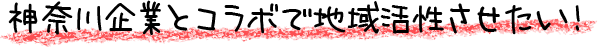 神奈川企業とコラボで地域活性させたい！